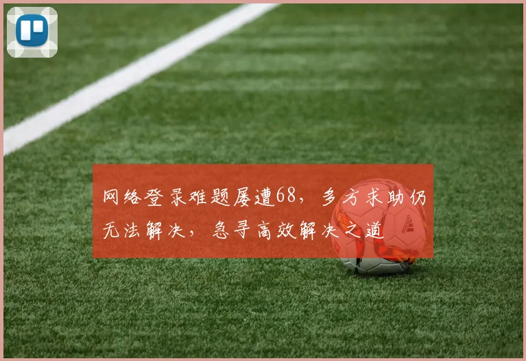 网络登录难题屡遭68，多方求助仍无法解决，急寻高效解决之道