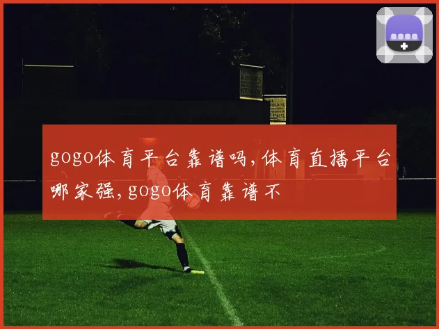 gogo体育平台靠谱吗,体育直播平台哪家强,gogo体育靠谱不