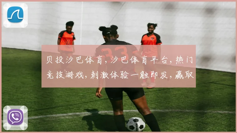 贝投沙巴体育,沙巴体育平台,热门竞技游戏,刺激体验一触即发,赢取大奖