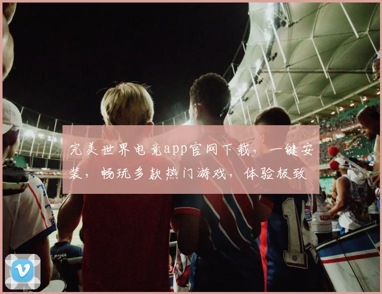 完美世界电竞app官网下载，一键安装，畅玩多款热门游戏，体验极致竞技乐趣，不容错过，快来下载吧