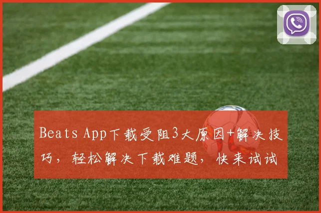 Beats App下载受阻3大原因+解决技巧，轻松解决下载难题，快来试试