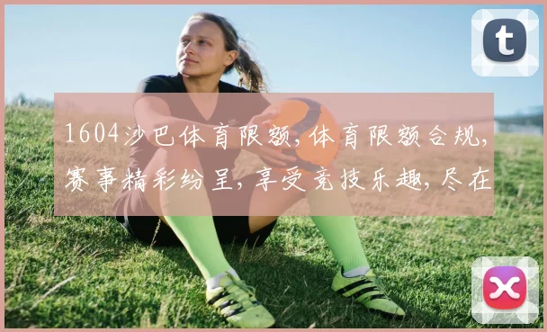 1604沙巴体育限额,体育限额合规,赛事精彩纷呈,享受竞技乐趣,尽在专业平台,安全放心。