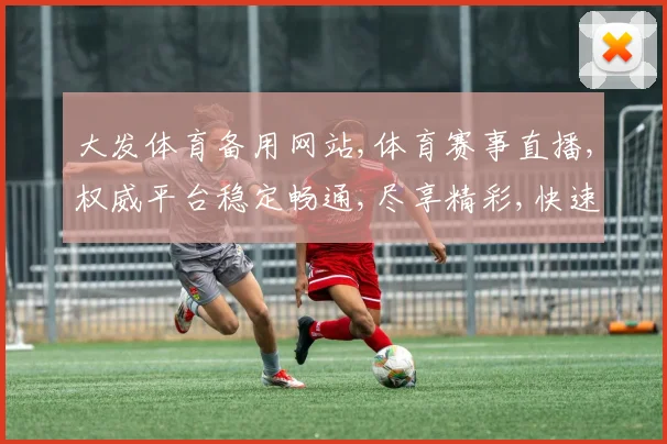 大发体育备用网站,体育赛事直播,权威平台稳定畅通,尽享精彩,快速切换