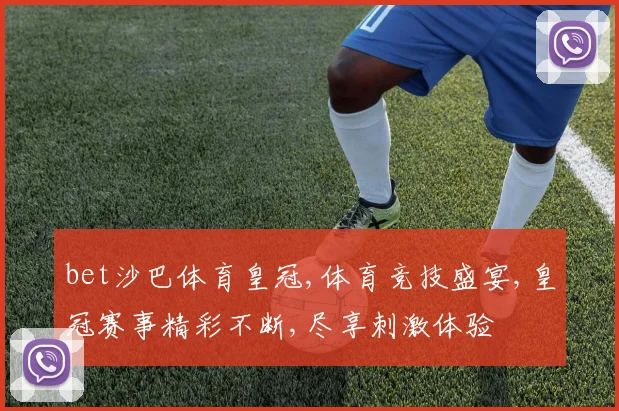 bet沙巴体育皇冠,体育竞技盛宴,皇冠赛事精彩不断,尽享刺激体验