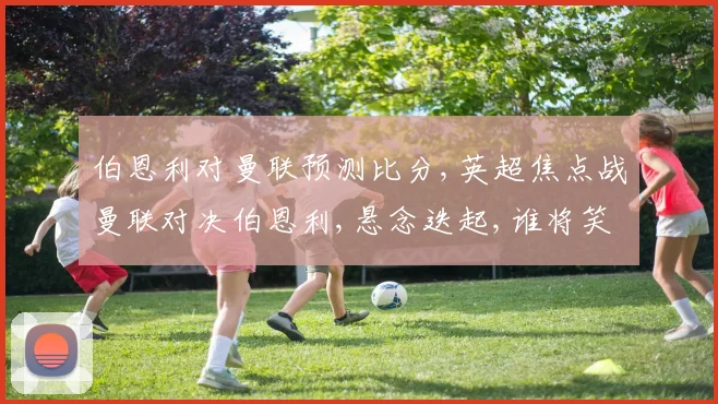 伯恩利对曼联预测比分,英超焦点战曼联对决伯恩利,悬念迭起,谁将笑到最后